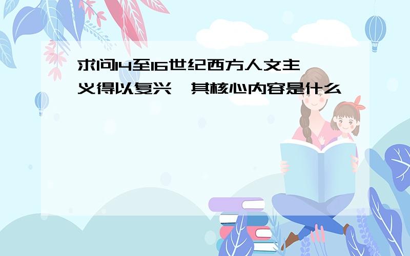 求问14至16世纪西方人文主义得以复兴,其核心内容是什么