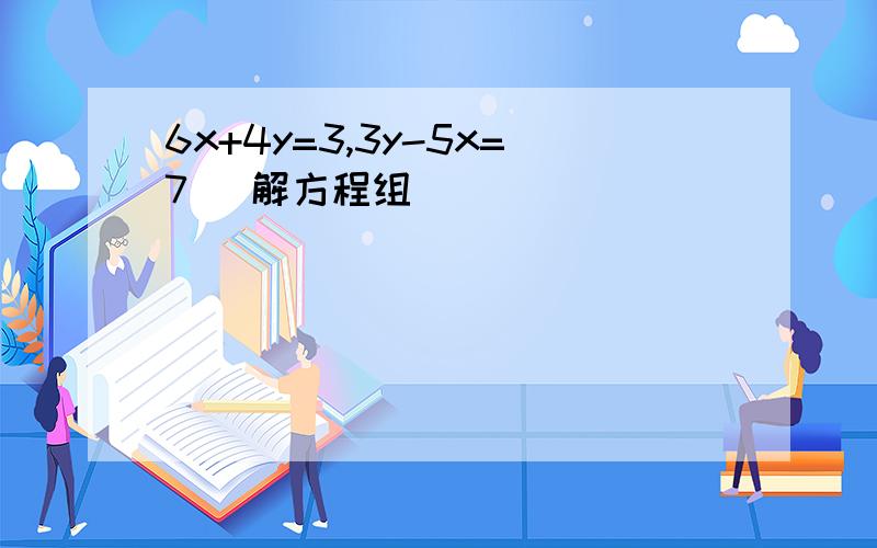 6x+4y=3,3y-5x=7   解方程组