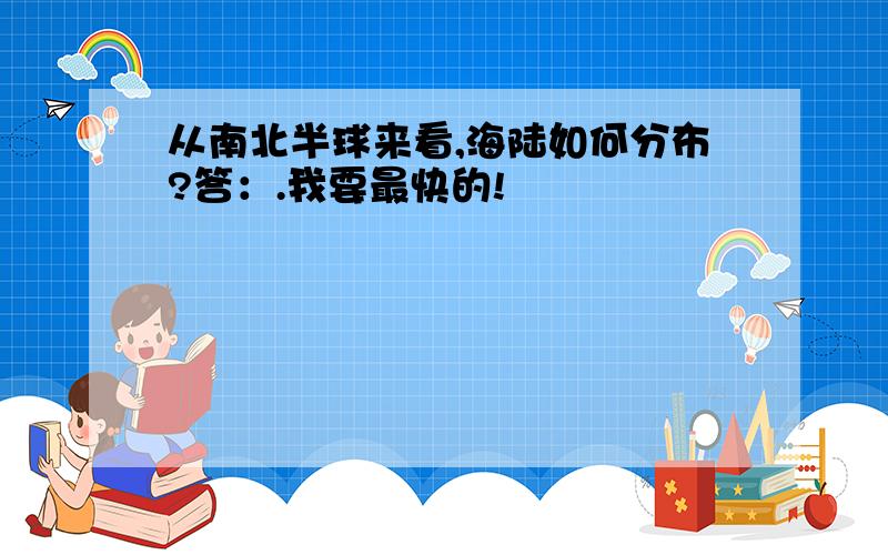 从南北半球来看,海陆如何分布?答：.我要最快的!