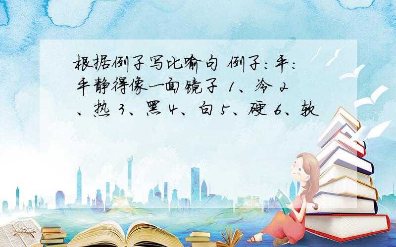 根据例子写比喻句 例子：平：平静得像一面镜子 1、冷 2、热 3、黑 4、白 5、硬 6、软