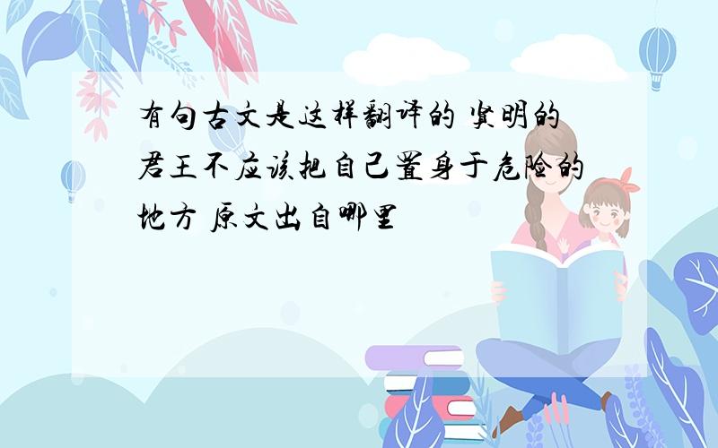 有句古文是这样翻译的 贤明的君王不应该把自己置身于危险的地方 原文出自哪里