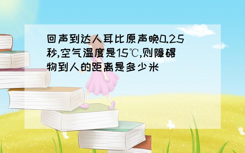 回声到达人耳比原声晚0.25秒,空气温度是15℃,则障碍物到人的距离是多少米