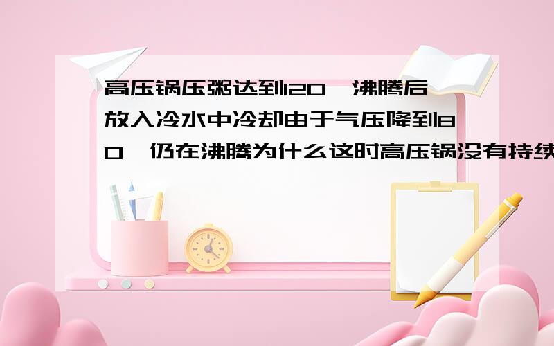 高压锅压粥达到120°沸腾后放入冷水中冷却由于气压降到80°仍在沸腾为什么这时高压锅没有持续吸热（沸腾的条件）还能沸腾呢