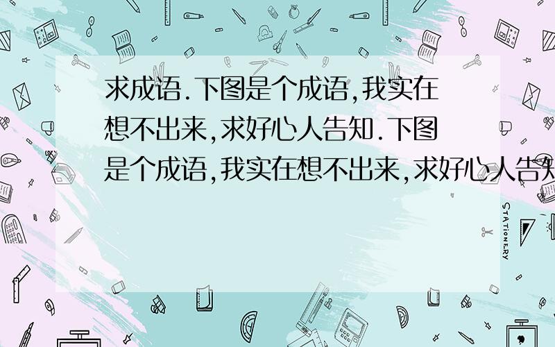 求成语.下图是个成语,我实在想不出来,求好心人告知.下图是个成语,我实在想不出来,求好心人告知.