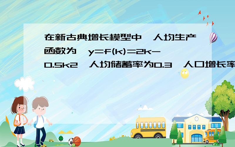 在新古典增长模型中,人均生产函数为,y=f(k)=2k-0.5k2,人均储蓄率为0.3,人口增长率为0.03求（1）使经济均衡增长的k值 （2）与黄金律相对应的人均资本量