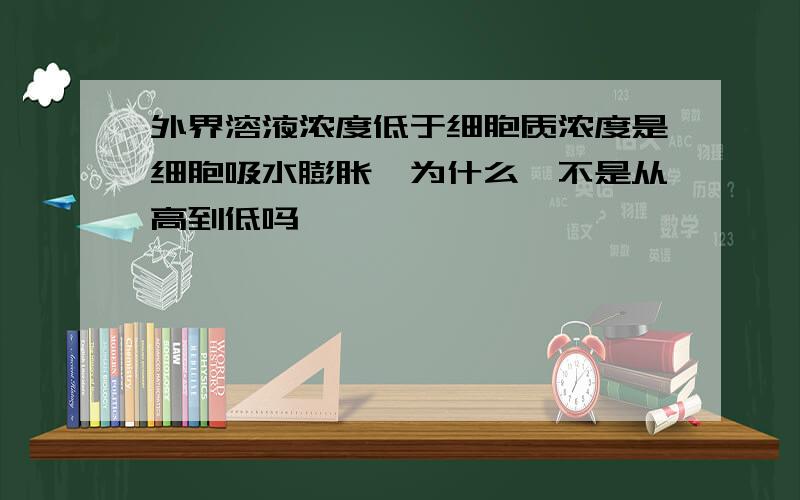 外界溶液浓度低于细胞质浓度是细胞吸水膨胀,为什么,不是从高到低吗