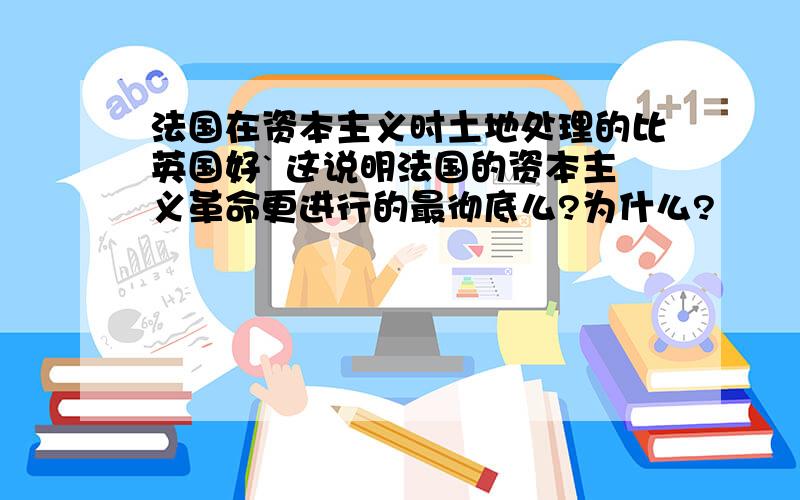 法国在资本主义时土地处理的比英国好` 这说明法国的资本主义革命更进行的最彻底么?为什么?