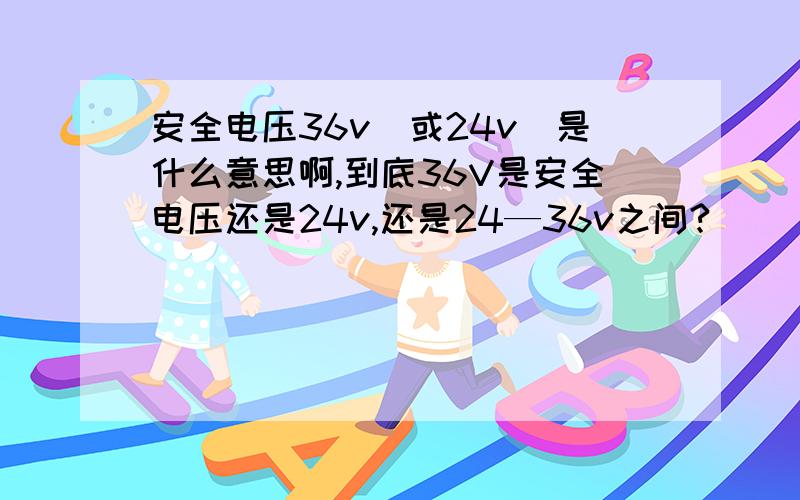 安全电压36v（或24v）是什么意思啊,到底36V是安全电压还是24v,还是24—36v之间?