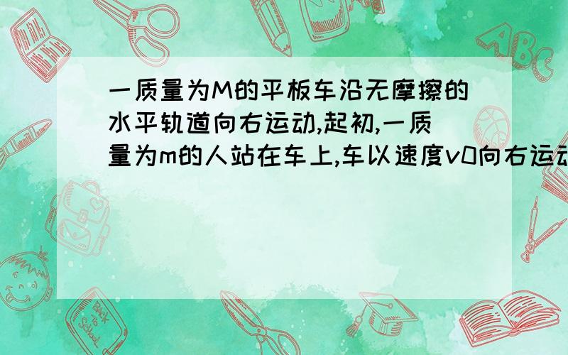 一质量为M的平板车沿无摩擦的水平轨道向右运动,起初,一质量为m的人站在车上,车以速度v0向右运动,现在以相对于车一速率u向左快跑,试问在人离开平板车前,车速的变化是多少