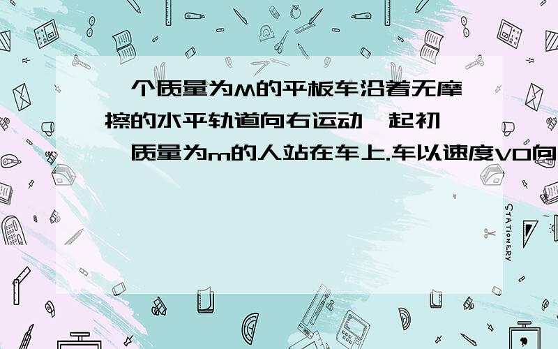 一个质量为M的平板车沿着无摩擦的水平轨道向右运动,起初,一质量为m的人站在车上.车以速度V0向右运动.现在人相对于车以速度U向左跑,试问人离开平板车前,车速度大的变化时多少?