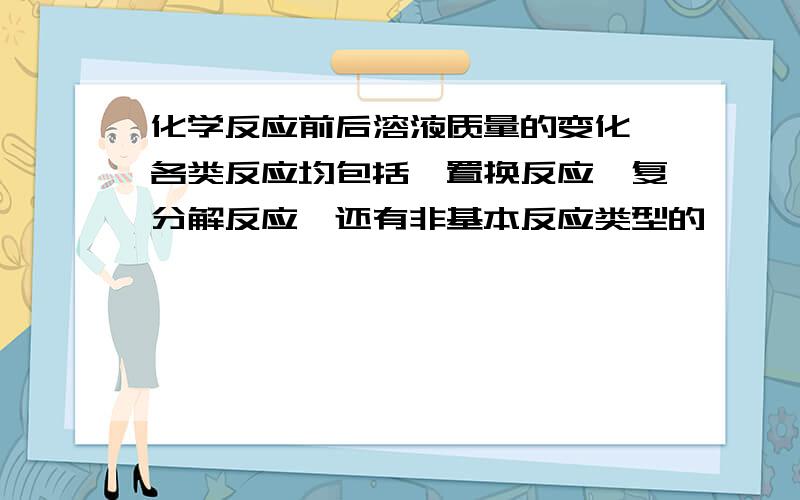 化学反应前后溶液质量的变化,各类反应均包括,置换反应,复分解反应,还有非基本反应类型的