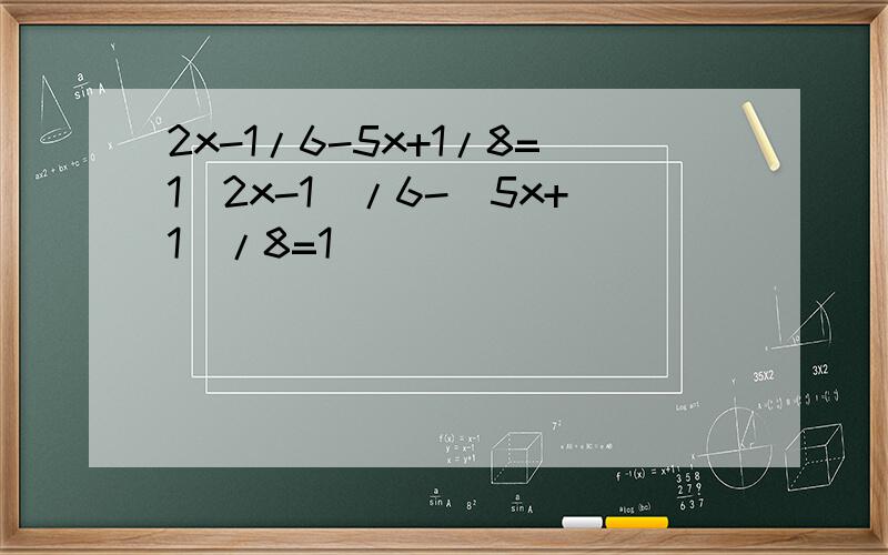 2x-1/6-5x+1/8=1(2x-1)/6-(5x+1)/8=1