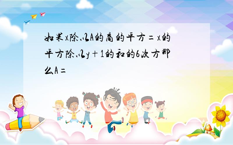 如果x除以A的商的平方=x的平方除以y+1的和的6次方那么A=