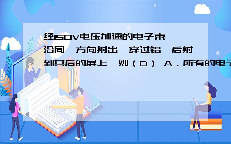 经150V电压加速的电子束,沿同一方向射出,穿过铝箔后射到其后的屏上,则（D） A．所有的电子运动轨迹都相同B．所有的电子到达屏上的位置坐标都相同 C．电子到达屏上的位置坐标可用牛顿运