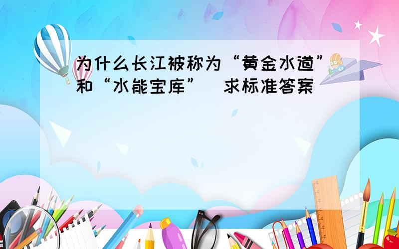 为什么长江被称为“黄金水道”和“水能宝库”（求标准答案）