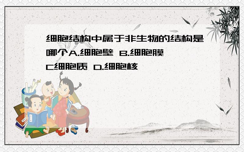 细胞结构中属于非生物的结构是哪个A.细胞壁 B.细胞膜 C细胞质 D.细胞核