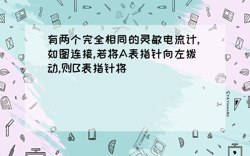 有两个完全相同的灵敏电流计,如图连接,若将A表指针向左拨动,则B表指针将（ ）