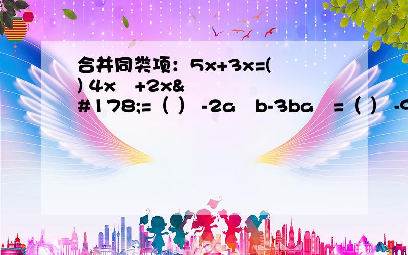 合并同类项：5x+3x=( ) 4x²+2x²=（ ） -2a²b-3ba²=（ ） -9x²y的3次方+5x²+y的3次方=（ ）哪些是同类项?（1）2xy和-2xy （2）abc和ab (3)4ab和0.25ab² （4）1/3x²y和-9yx² （5）2x&#