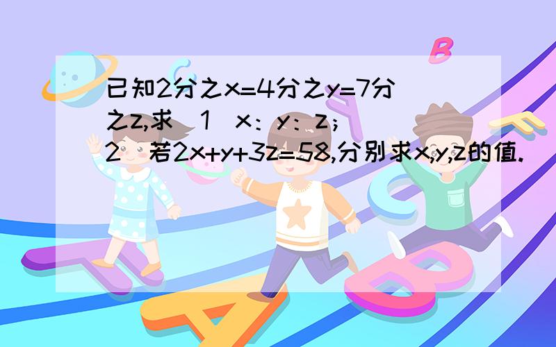 已知2分之x=4分之y=7分之z,求（1）x：y：z；（2）若2x+y+3z=58,分别求x,y,z的值.