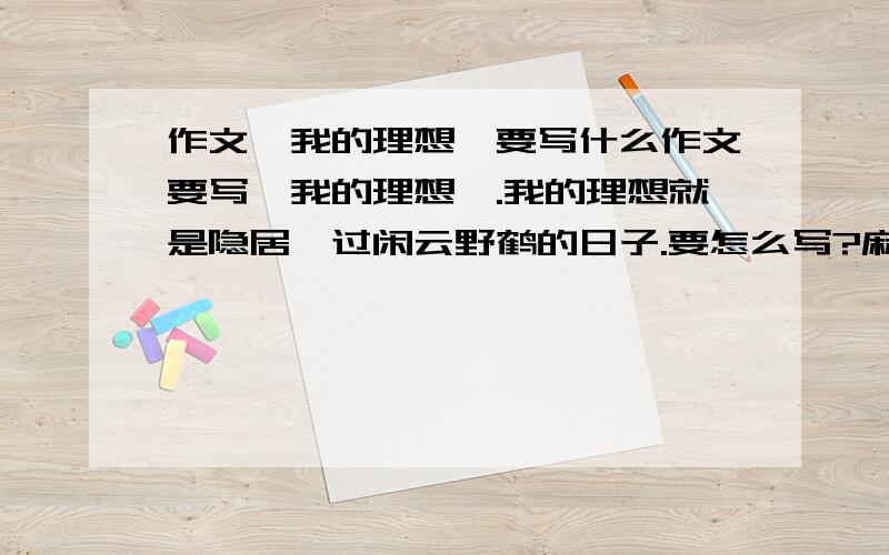 作文《我的理想》要写什么作文要写《我的理想》.我的理想就是隐居,过闲云野鹤的日子.要怎么写?麻烦大家帮帮忙、想个好点的理由.或者有其他的理想也说说吧.在线等答案.我也想当中医的