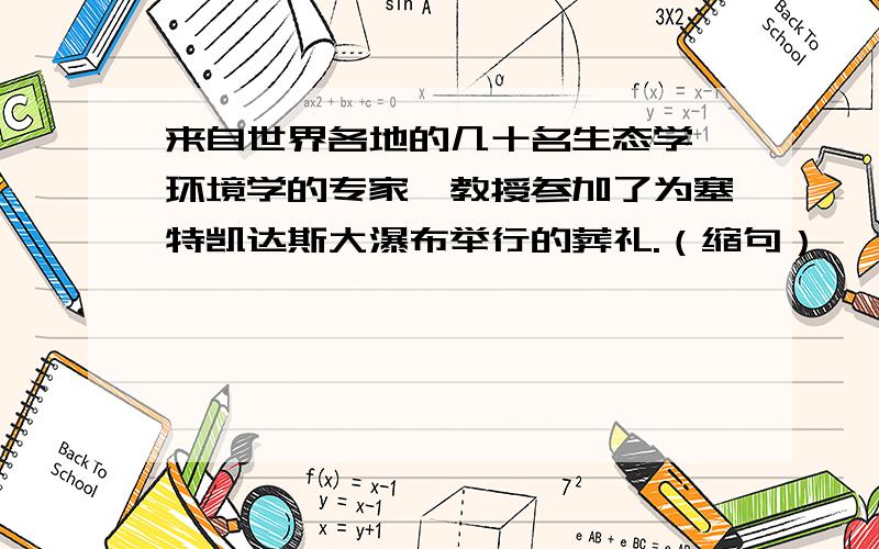 来自世界各地的几十名生态学、环境学的专家、教授参加了为塞特凯达斯大瀑布举行的葬礼.（缩句）