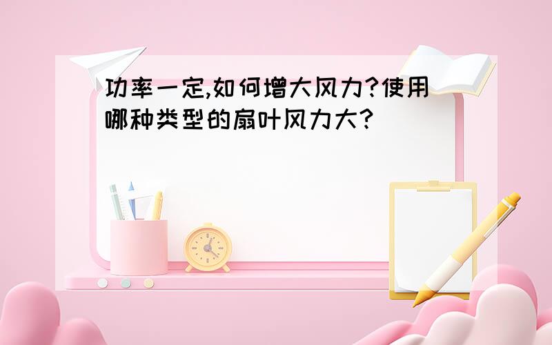 功率一定,如何增大风力?使用哪种类型的扇叶风力大?