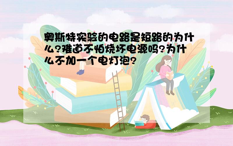 奥斯特实验的电路是短路的为什么?难道不怕烧坏电源吗?为什么不加一个电灯泡?