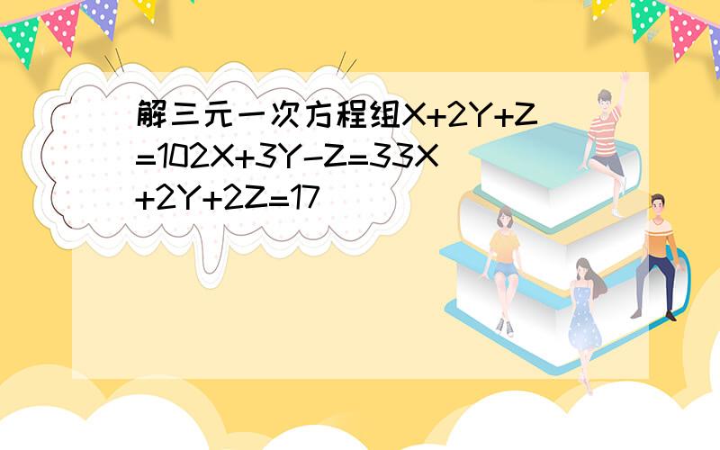 解三元一次方程组X+2Y+Z=102X+3Y-Z=33X+2Y+2Z=17