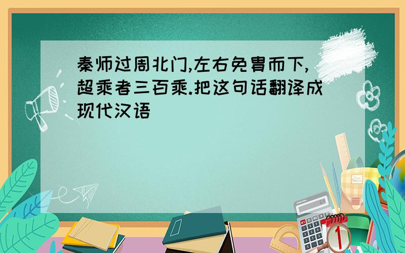 秦师过周北门,左右免胄而下,超乘者三百乘.把这句话翻译成现代汉语