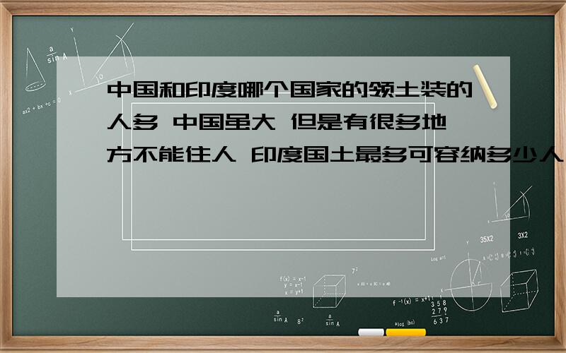 中国和印度哪个国家的领土装的人多 中国虽大 但是有很多地方不能住人 印度国土最多可容纳多少人口