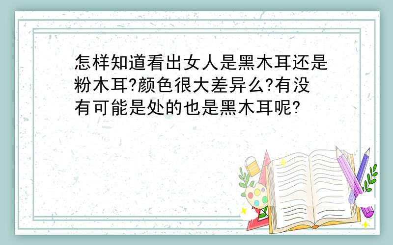 怎样知道看出女人是黑木耳还是粉木耳?颜色很大差异么?有没有可能是处的也是黑木耳呢?