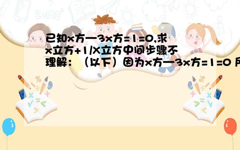 已知x方—3x方=1=0,求x立方+1/X立方中间步骤不理解：（以下）因为x方—3x方=1=0 所以x不等于0 所以x+1/x =3