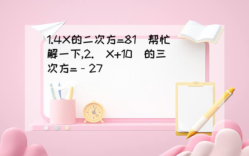 1.4X的二次方=81(帮忙解一下,2.（X+10)的三次方=﹣27