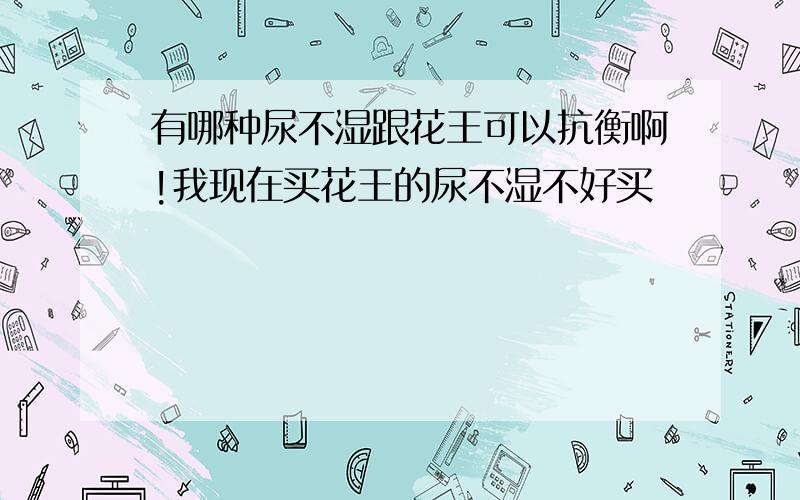 有哪种尿不湿跟花王可以抗衡啊!我现在买花王的尿不湿不好买