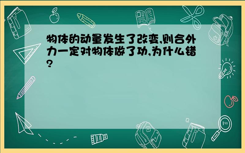 物体的动量发生了改变,则合外力一定对物体做了功,为什么错?