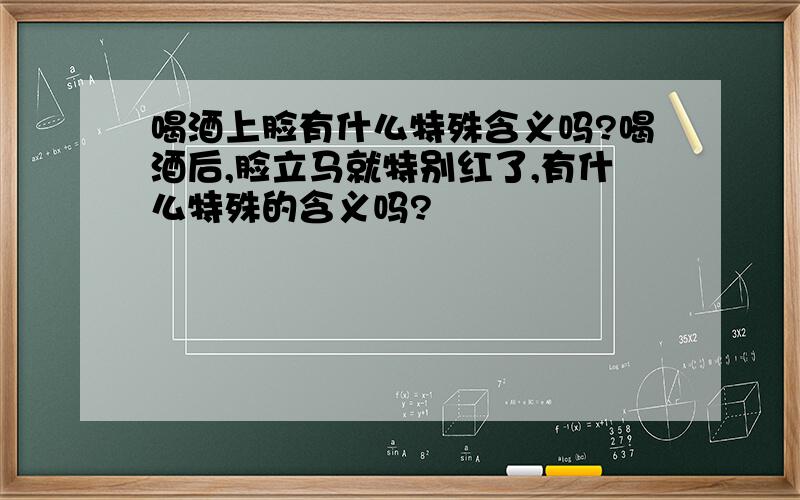 喝酒上脸有什么特殊含义吗?喝酒后,脸立马就特别红了,有什么特殊的含义吗?