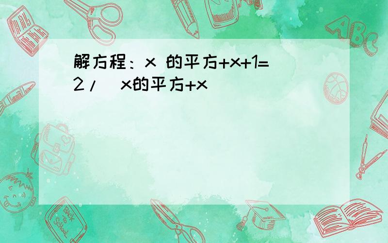 解方程：x 的平方+x+1=2/（x的平方+x）