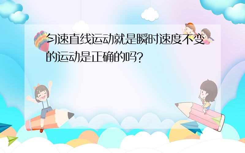 匀速直线运动就是瞬时速度不变的运动是正确的吗?