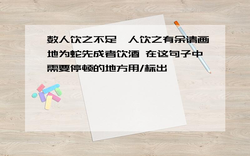 数人饮之不足一人饮之有余请画地为蛇先成者饮酒 在这句子中需要停顿的地方用/标出,