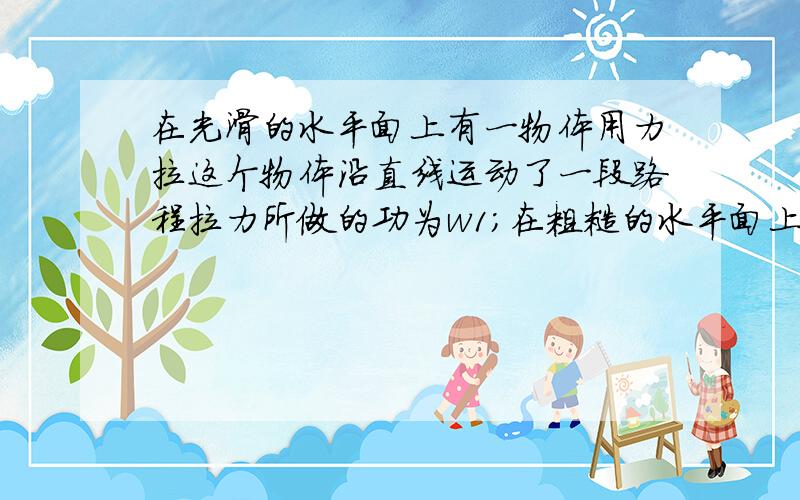 在光滑的水平面上有一物体用力拉这个物体沿直线运动了一段路程拉力所做的功为w1；在粗糙的水平面上有另一仍用等大的力拉这个物体沿直线运动了同样一段距离,拉力所做的功为w2,则A.W1=W2