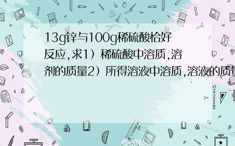 13g锌与100g稀硫酸恰好反应,求1）稀硫酸中溶质,溶剂的质量2）所得溶液中溶质,溶液的质量