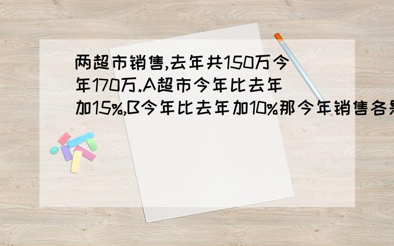 两超市销售,去年共150万今年170万.A超市今年比去年加15%,B今年比去年加10%那今年销售各是多少?