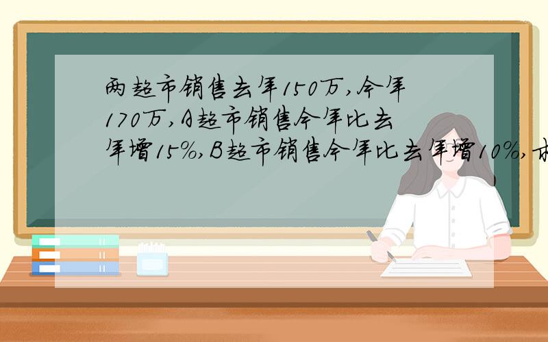 两超市销售去年150万,今年170万,A超市销售今年比去年增15%,B超市销售今年比去年增10%,求A,B今销售