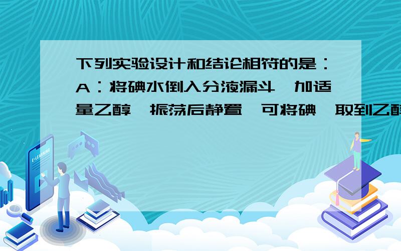 下列实验设计和结论相符的是：A：将碘水倒入分液漏斗,加适量乙醇,振荡后静置,可将碘萃取到乙醇中 B：只要告诉我c项为什么错误就好B某气体能使湿润的红色石蕊试纸变蓝，该气体水溶液