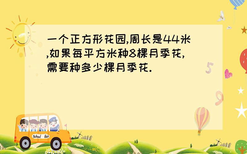 一个正方形花园,周长是44米,如果每平方米种8棵月季花,需要种多少棵月季花.