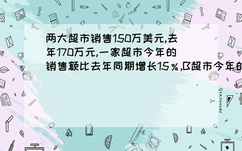 两大超市销售150万美元,去年170万元,一家超市今年的销售额比去年同期增长15％,B超市今年的销售额比去年同期增长,同比增长10％,分别获得两个超市销售吗?（使用在一个未知的方程）