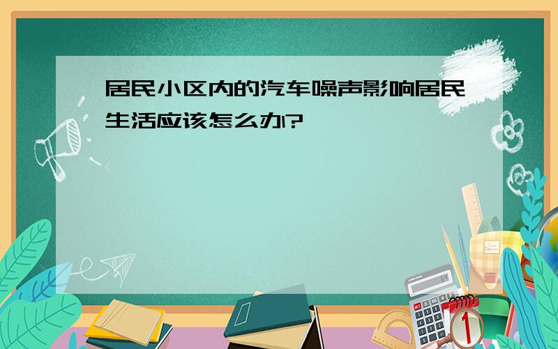 居民小区内的汽车噪声影响居民生活应该怎么办?