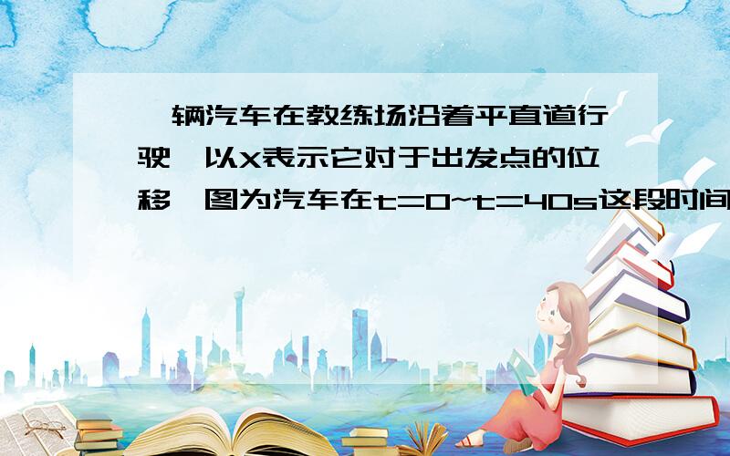 一辆汽车在教练场沿着平直道行驶,以X表示它对于出发点的位移,图为汽车在t=0~t=40s这段时间的x—t图像.（1）汽车的最远距离X（2）汽车在哪段时间未行驶（3）汽车在哪段时间驶离出发点,在