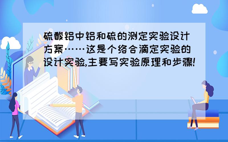 硫酸铝中铝和硫的测定实验设计方案……这是个络合滴定实验的设计实验,主要写实验原理和步骤!