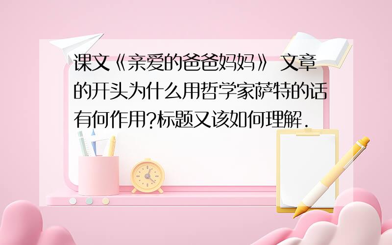 课文《亲爱的爸爸妈妈》 文章的开头为什么用哲学家萨特的话有何作用?标题又该如何理解.